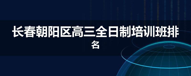 长春朝阳区高三全日制培训班排名