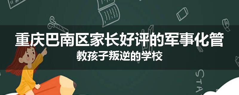 重庆巴南区家长好评的军事化管教孩子叛逆的学校