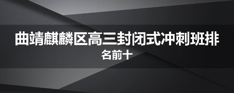 曲靖麒麟区高三封闭式冲刺班排名前十