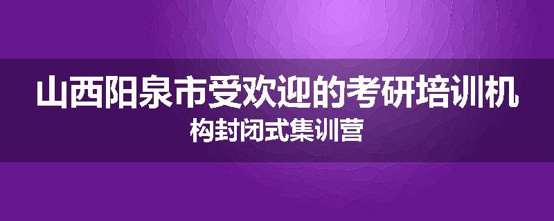 山西阳泉市受欢迎的考研培训机构封闭式集训营
