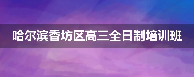 哈尔滨香坊区高三全日制培训班