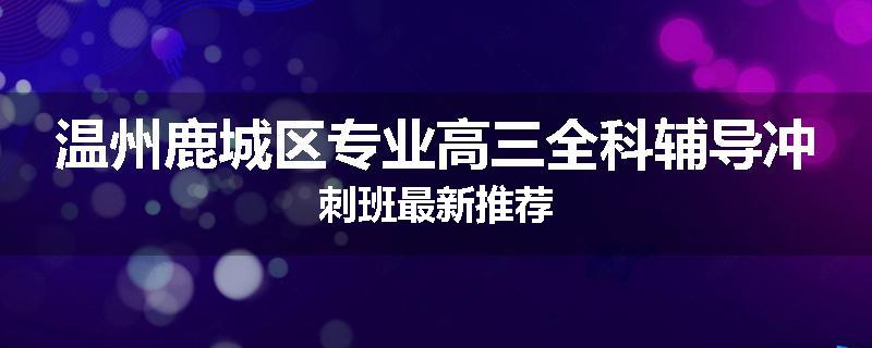 温州鹿城区专业高三全科辅导冲刺班最新推荐