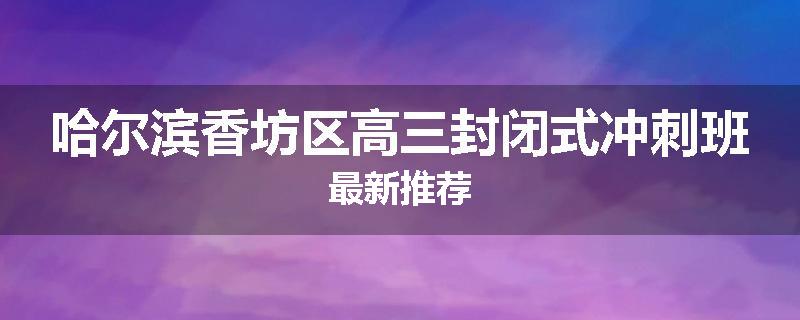 哈尔滨香坊区高三封闭式冲刺班最新推荐