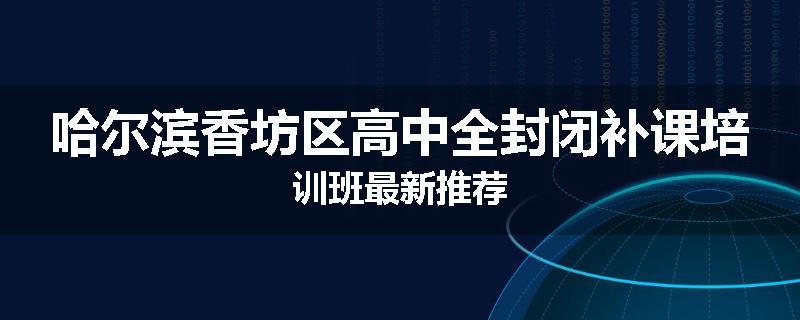 哈尔滨香坊区高中全封闭补课培训班最新推荐