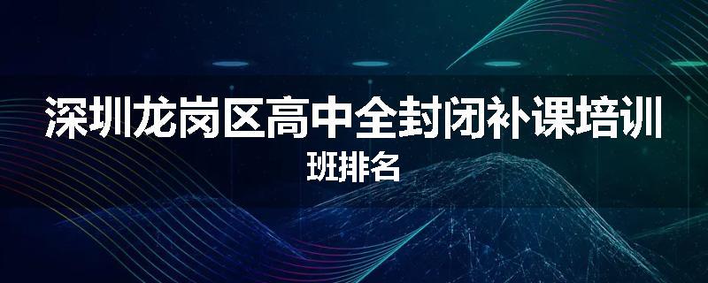深圳龙岗区高中全封闭补课培训班排名