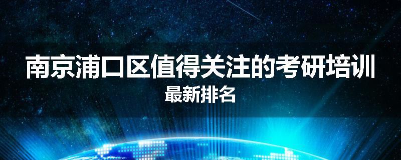 南京浦口区值得关注的考研培训最新排名