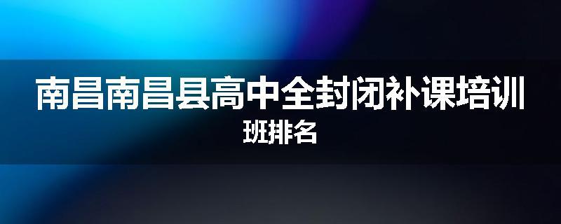 南昌南昌县高中全封闭补课培训班排名