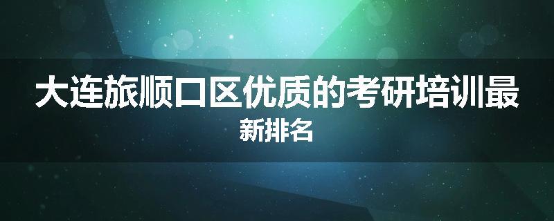大连旅顺口区优质的考研培训最新排名