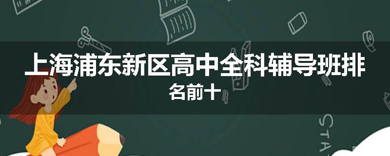 上海浦东新区高中全科辅导班排名前十