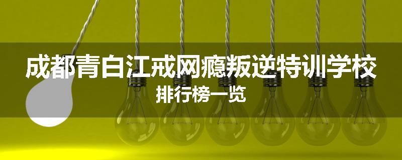 成都青白江戒网瘾叛逆特训学校排行榜一览