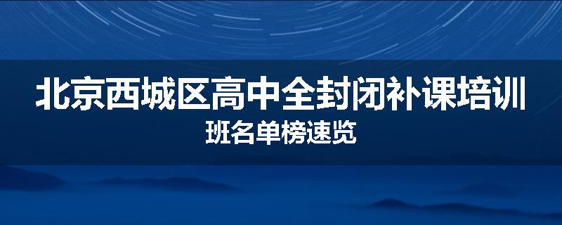 北京西城区高中全封闭补课培训班名单榜速览