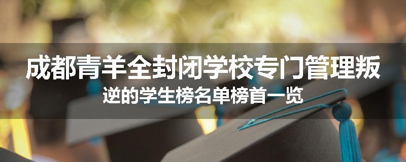 成都青羊全封闭学校专门管理叛逆的学生榜名单榜首一览