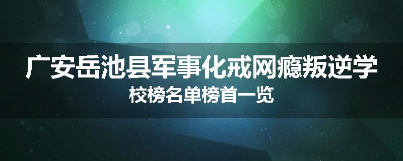 广安岳池县军事化戒网瘾叛逆学校榜名单榜首一览