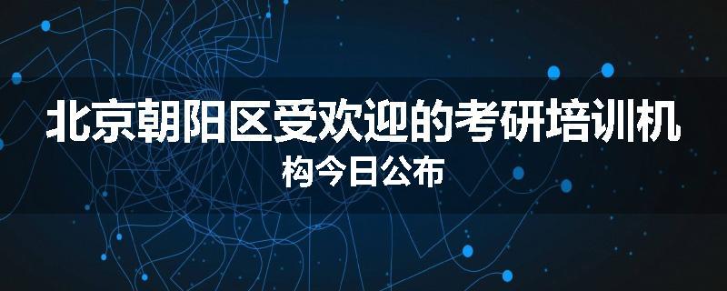 北京朝阳区受欢迎的考研培训机构今日公布
