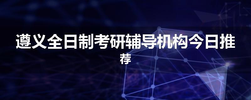 遵义全日制考研辅导机构今日推荐