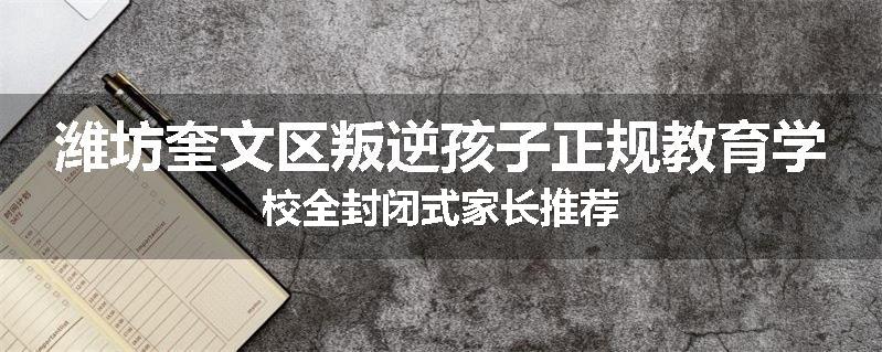 潍坊奎文区叛逆孩子正规教育学校全封闭式家长推荐