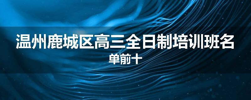温州鹿城区高三全日制培训班名单前十