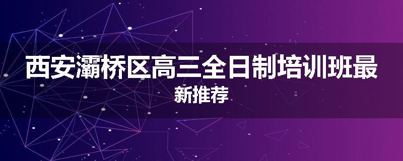 西安灞桥区高三全日制培训班最新推荐