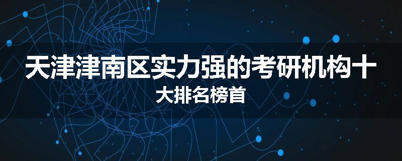 天津津南区实力强的考研机构十大排名榜首