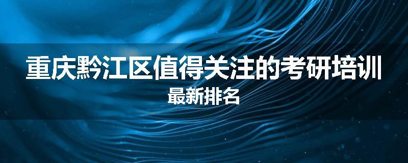 重庆黔江区值得关注的考研培训最新排名
