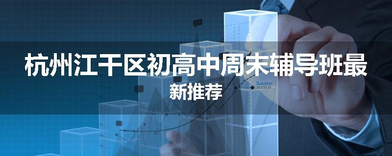 杭州江干区初高中周末辅导班最新推荐