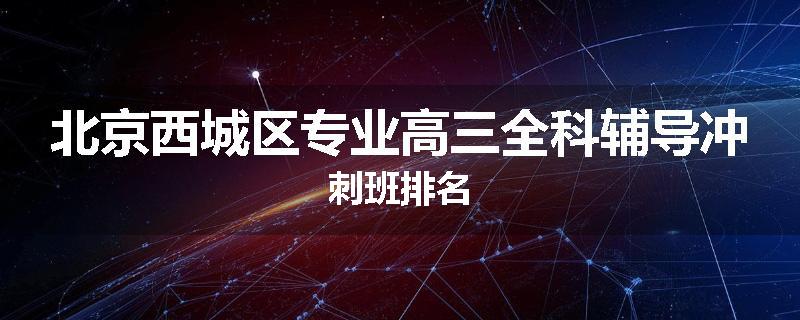 北京西城区专业高三全科辅导冲刺班排名