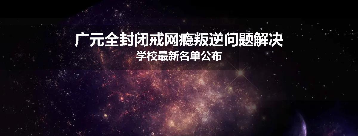 广元全封闭戒网瘾叛逆问题解决学校最新名单公布