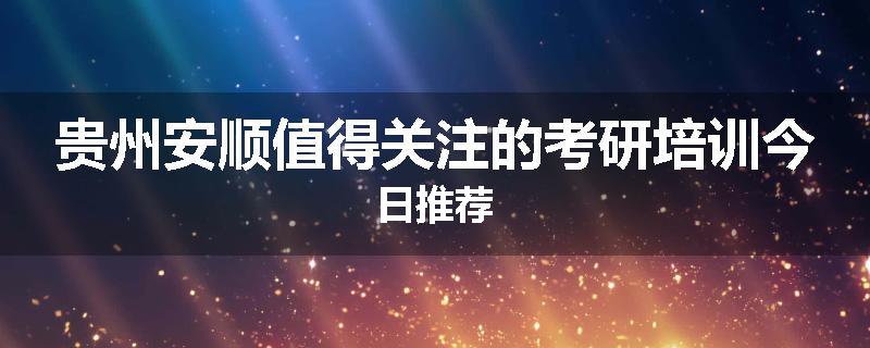 贵州安顺值得关注的考研培训今日推荐