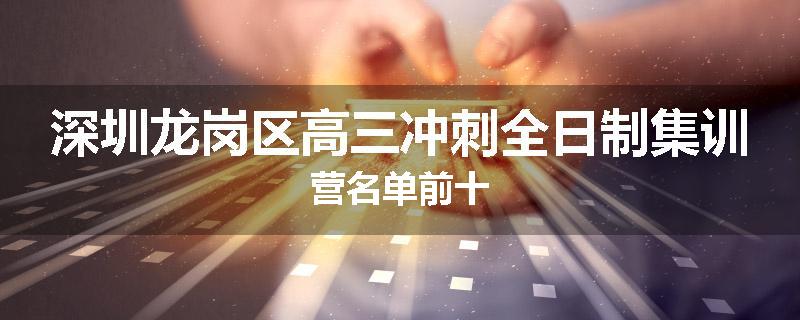 深圳龙岗区高三冲刺全日制集训营名单前十