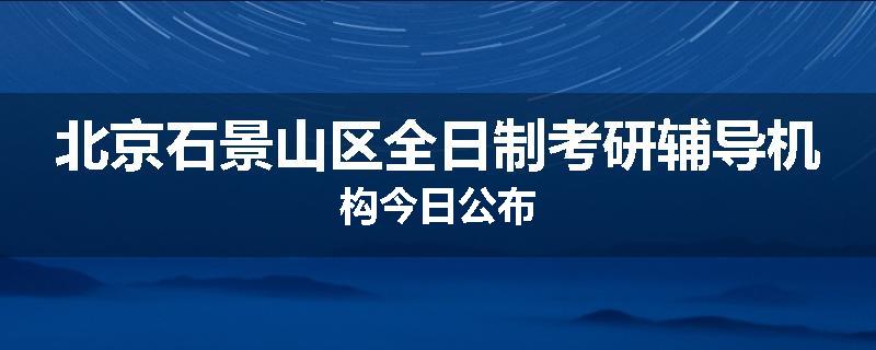 北京石景山区全日制考研辅导机构今日公布
