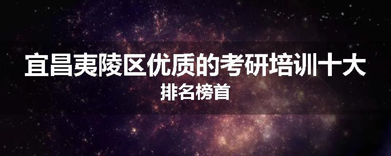 宜昌夷陵区优质的考研培训十大排名榜首