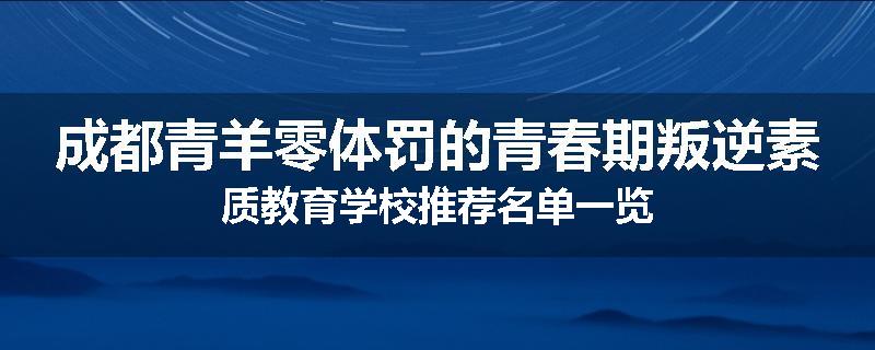 成都青羊零体罚的青春期叛逆素质教育学校推荐名单一览