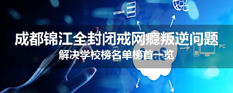 成都锦江全封闭戒网瘾叛逆问题解决学校榜名单榜首一览