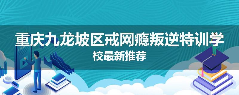 重庆九龙坡区戒网瘾叛逆特训学校最新推荐
