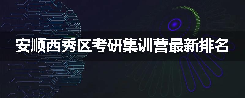 安顺西秀区考研集训营最新排名