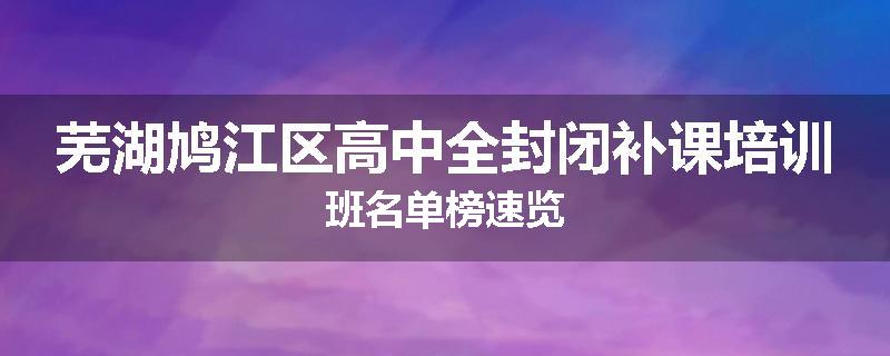 芜湖鸠江区高中全封闭补课培训班名单榜速览