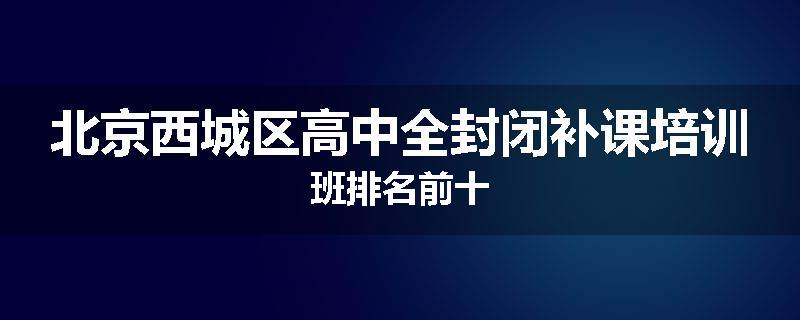 北京西城区高中全封闭补课培训班排名前十