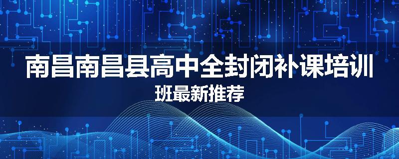 南昌南昌县高中全封闭补课培训班最新推荐