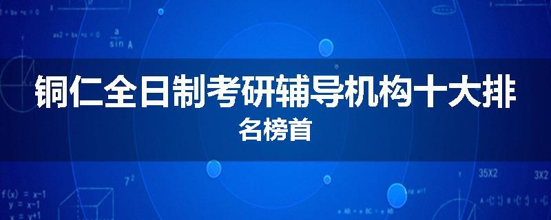 铜仁全日制考研辅导机构十大排名榜首