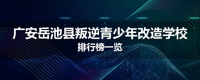广安岳池县叛逆青少年改造学校排行榜一览