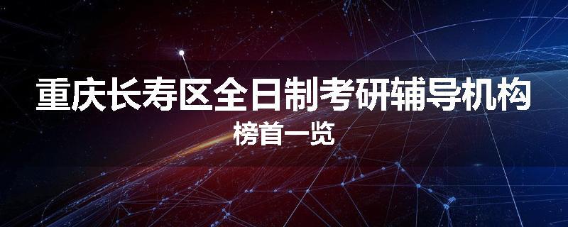 重庆长寿区全日制考研辅导机构榜首一览