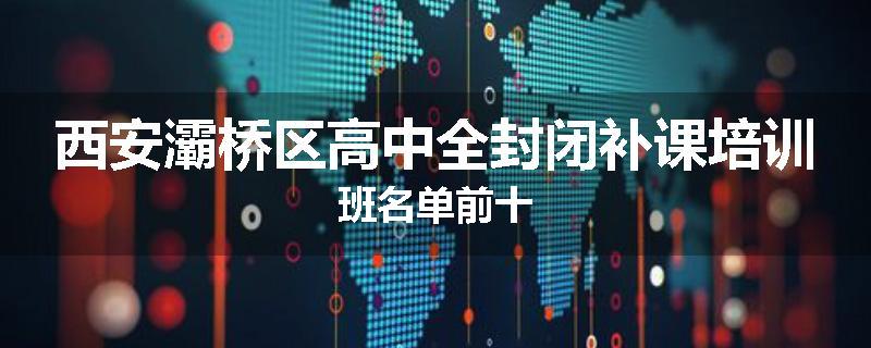 西安灞桥区高中全封闭补课培训班名单前十