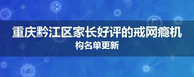 重庆黔江区家长好评的戒网瘾机构名单更新