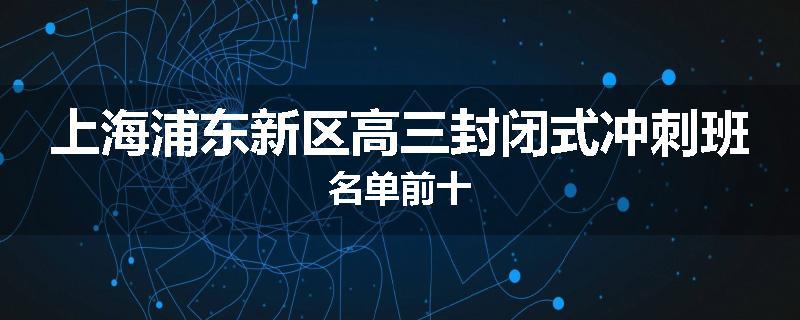 上海浦东新区高三封闭式冲刺班名单前十