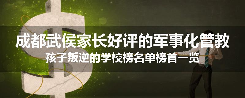 成都武侯家长好评的军事化管教孩子叛逆的学校榜名单榜首一览