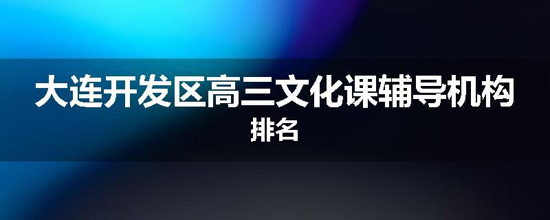 大连开发区高三文化课辅导机构排名