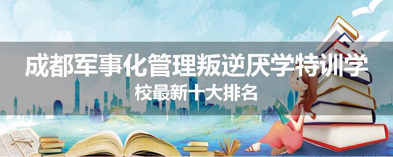 成都军事化管理叛逆厌学特训学校最新十大排名