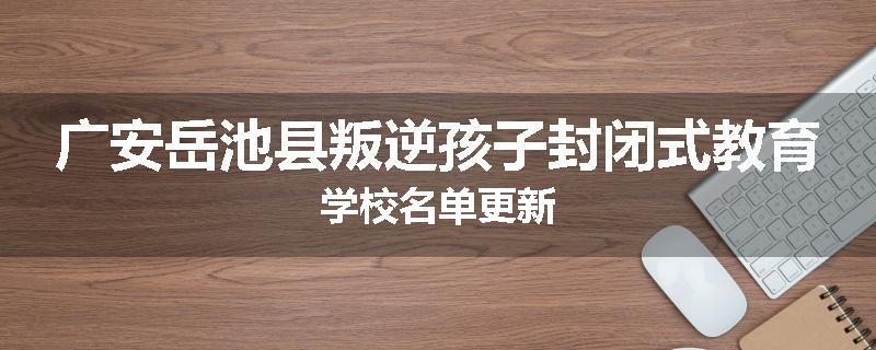 广安岳池县叛逆孩子封闭式教育学校名单更新