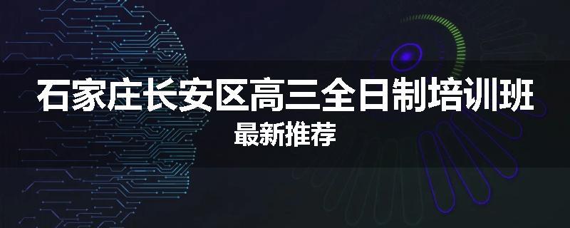石家庄长安区高三全日制培训班最新推荐