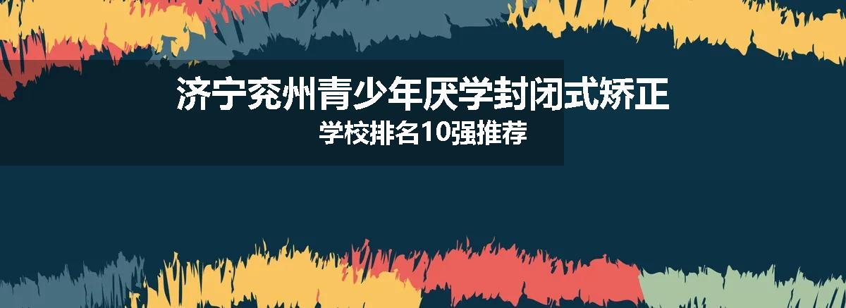 济宁兖州青少年厌学封闭式矫正学校排名10强推荐